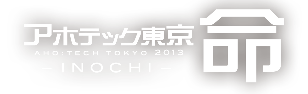 アホテック東京 命 AHO:TECH TOKYO 2013 -INOCHI-